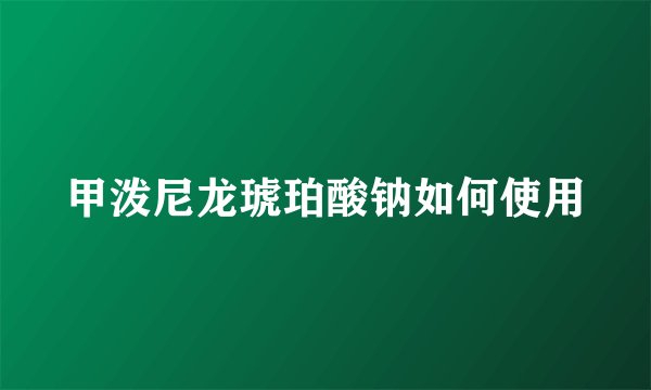 甲泼尼龙琥珀酸钠如何使用