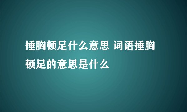 捶胸顿足什么意思 词语捶胸顿足的意思是什么