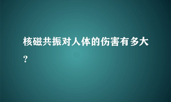 核磁共振对人体的伤害有多大？