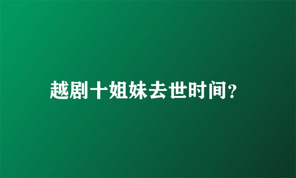 越剧十姐妹去世时间?