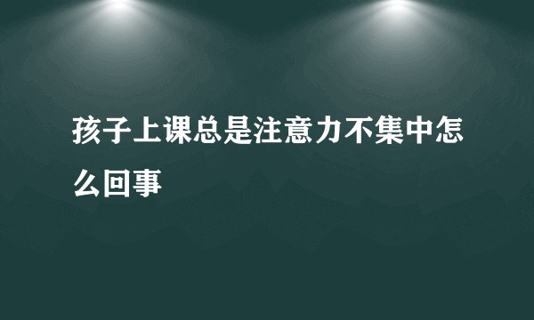 孩子上课总是注意力不集中怎么回事