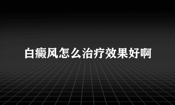 白癜风怎么治疗效果好啊