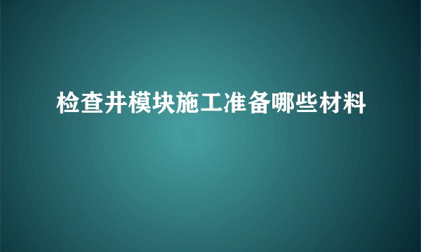 检查井模块施工准备哪些材料