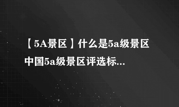 【5A景区】什么是5a级景区 中国5a级景区评选标准 5a景区摘牌名单