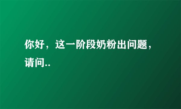 你好，这一阶段奶粉出问题，请问..
