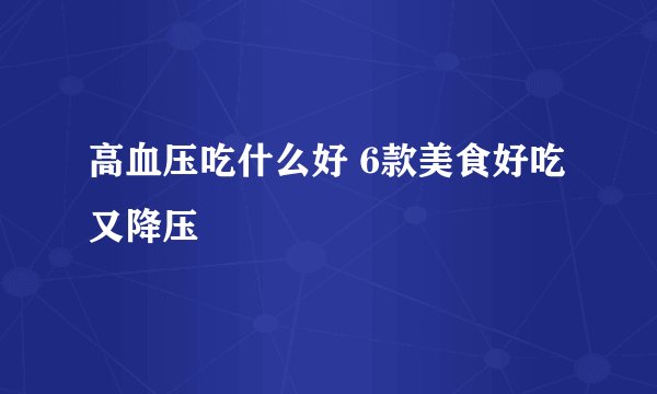 高血压吃什么好 6款美食好吃又降压
