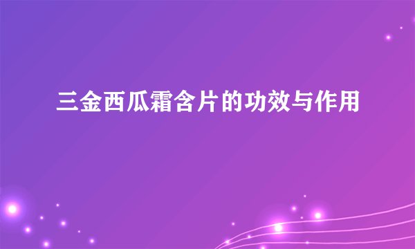三金西瓜霜含片的功效与作用