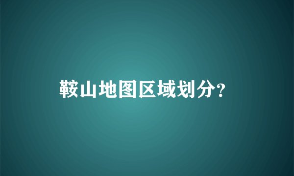 鞍山地图区域划分？
