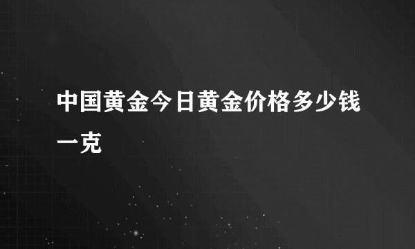 中国黄金今日黄金价格多少钱一克