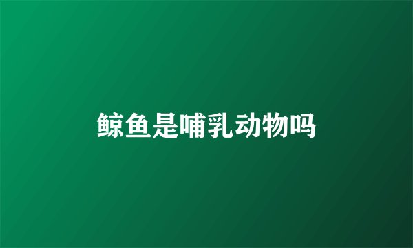 鲸鱼是哺乳动物吗