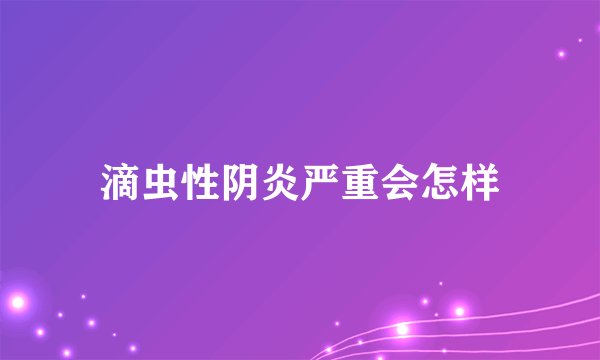 滴虫性阴炎严重会怎样