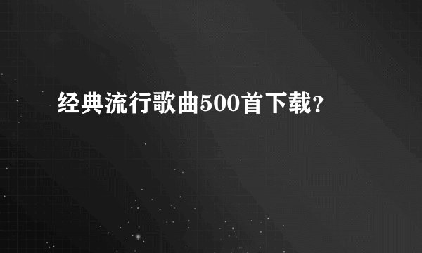 经典流行歌曲500首下载？
