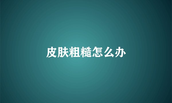 皮肤粗糙怎么办