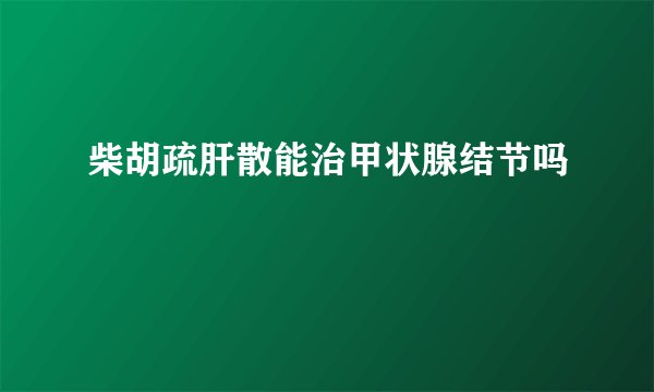 柴胡疏肝散能治甲状腺结节吗