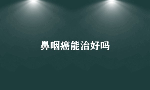 鼻咽癌能治好吗