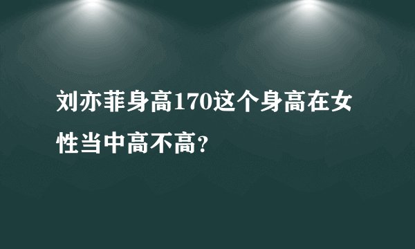 刘亦菲身高170这个身高在女性当中高不高?