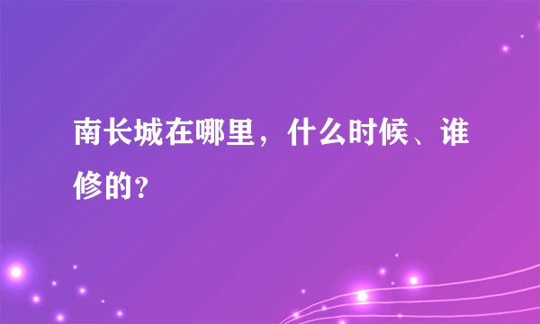 南长城在哪里，什么时候、谁修的？