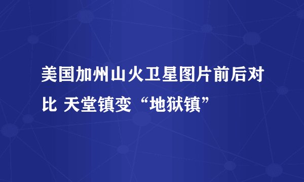 美国加州山火卫星图片前后对比 天堂镇变“地狱镇”