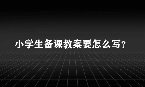 小学生备课教案要怎么写？