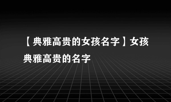 【典雅高贵的女孩名字】女孩典雅高贵的名字