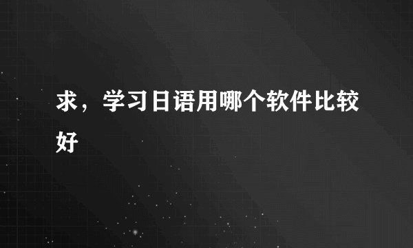 求，学习日语用哪个软件比较好