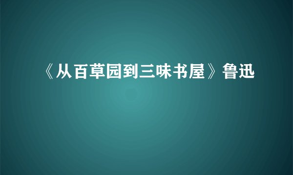 《从百草园到三味书屋》鲁迅