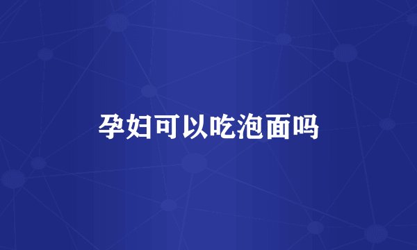 孕妇可以吃泡面吗