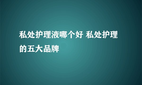 私处护理液哪个好 私处护理的五大品牌