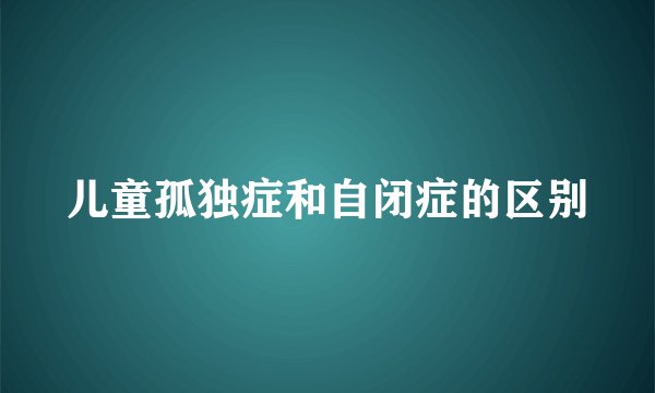 儿童孤独症和自闭症的区别