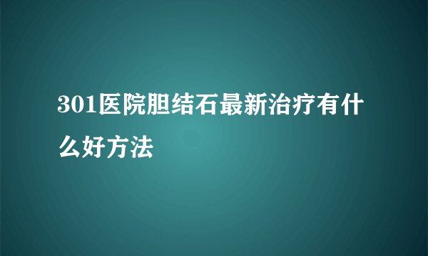 301医院胆结石最新治疗有什么好方法