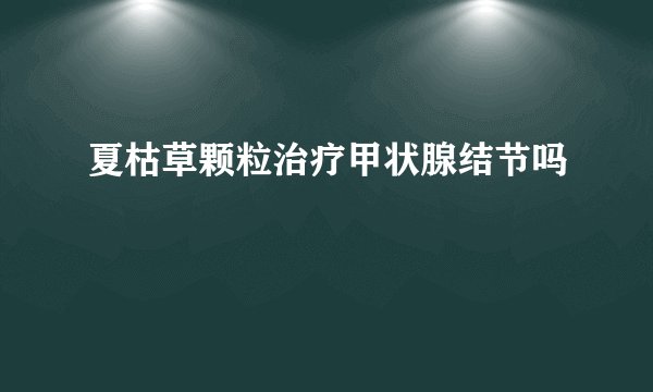 夏枯草颗粒治疗甲状腺结节吗