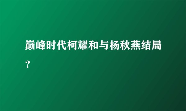 巅峰时代柯耀和与杨秋燕结局？