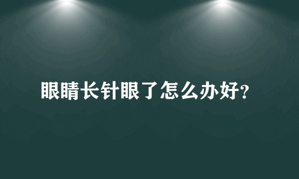 眼睛长针眼了怎么办好？