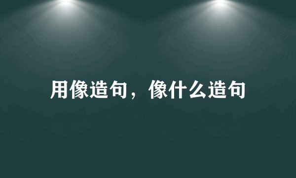 用像造句,像什么造句