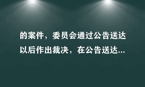 的案件,委员会通过公告送达以后作出裁决,在公告送达的时候明确说明若被申请人不到庭在闭庭后过十五天裁决视为送达。委员会的这种做法是否有效?希望能给予明确的回答