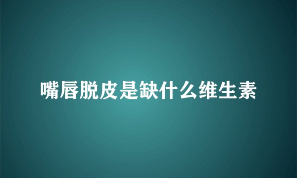 嘴唇脱皮是缺什么维生素