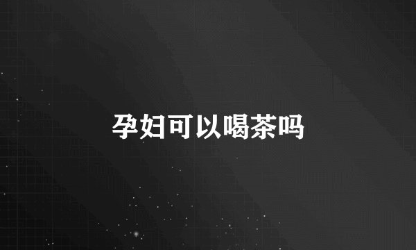 孕妇可以喝茶吗