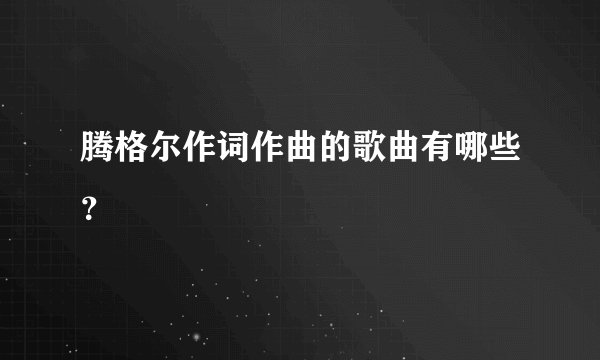 腾格尔作词作曲的歌曲有哪些？