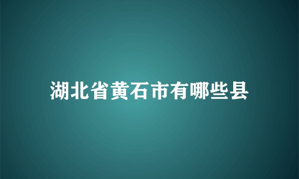 湖北省黄石市有哪些县