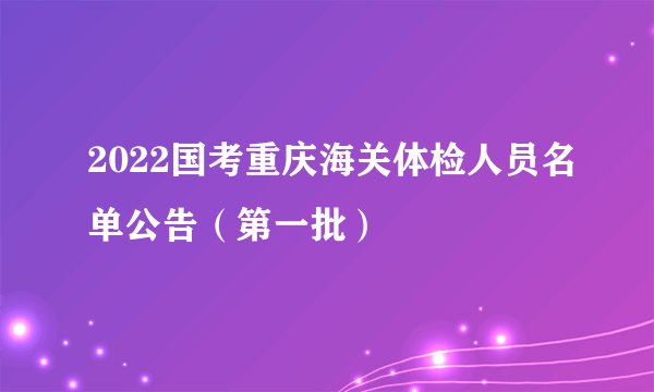 2022国考重庆海关体检人员名单公告（第一批）