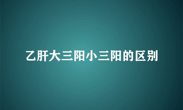 乙肝大三阳小三阳的区别
