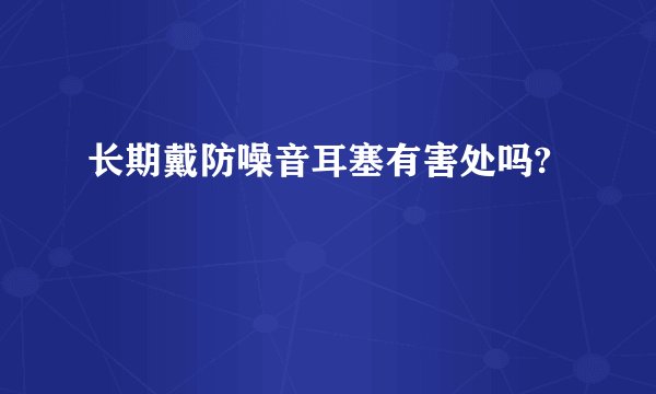 长期戴防噪音耳塞有害处吗?