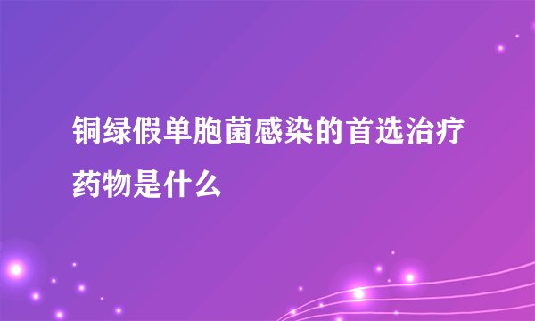铜绿假单胞菌感染的首选治疗药物是什么