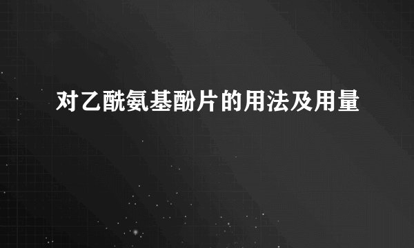 对乙酰氨基酚片的用法及用量