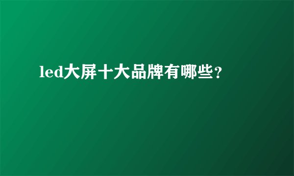 led大屏十大品牌有哪些？
