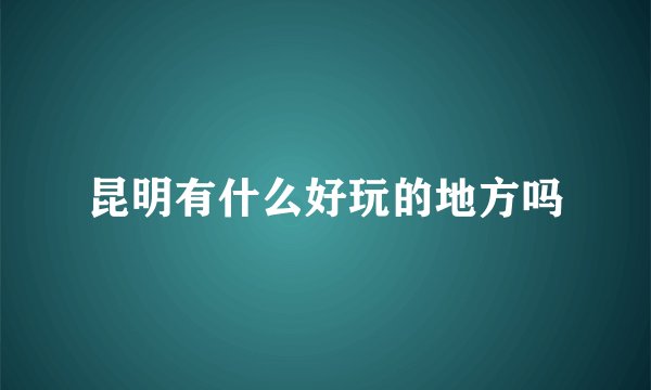 昆明有什么好玩的地方吗