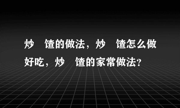 炒饹馇的做法，炒饹馇怎么做好吃，炒饹馇的家常做法？