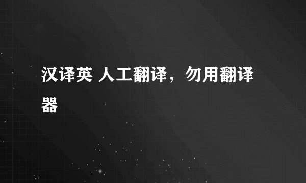 汉译英 人工翻译，勿用翻译器