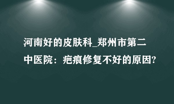 河南好的皮肤科_郑州市第二中医院：疤痕修复不好的原因?