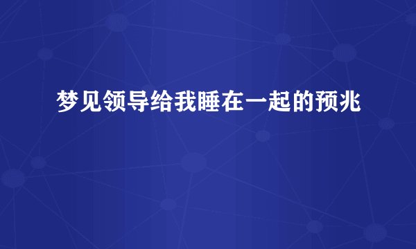 梦见领导给我睡在一起的预兆